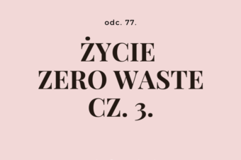 Odc. 77. Życie zero waste. Cz. 3.