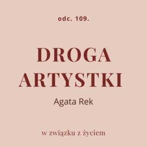 Odc. 109. Droga artystki. Podcast z Agatą Rek